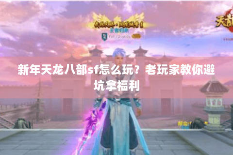 新年天龙八部sf怎么玩？老玩家教你避坑拿福利