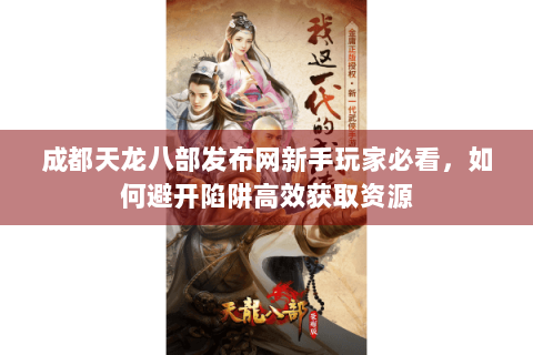 成都天龙八部发布网新手玩家必看，如何避开陷阱高效获取资源