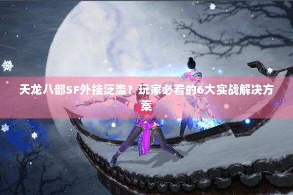 天龙八部SF外挂泛滥？玩家必看的6大实战解决方案