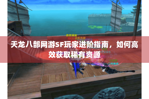 天龙八部网游SF玩家进阶指南，如何高效获取稀有资源