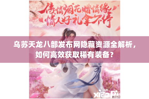乌苏天龙八部发布网隐藏资源全解析，如何高效获取稀有装备？