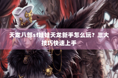 天龙八部sf娃娃天龙新手怎么玩？三大技巧快速上手