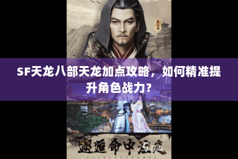 SF天龙八部天龙加点攻略，如何精准提升角色战力？