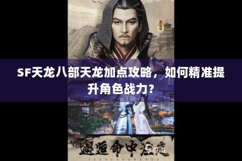 SF天龙八部天龙加点攻略，如何精准提升角色战力？