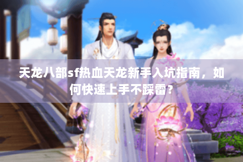 天龙八部sf热血天龙新手入坑指南，如何快速上手不踩雷？