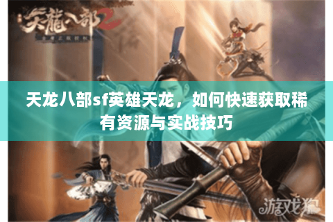 天龙八部sf英雄天龙，如何快速获取稀有资源与实战技巧