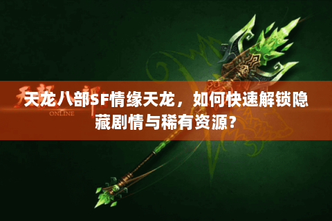 天龙八部SF情缘天龙，如何快速解锁隐藏剧情与稀有资源？