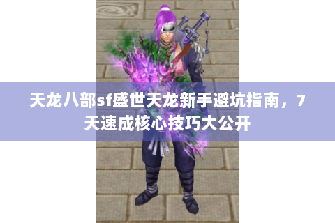 天龙八部sf盛世天龙新手避坑指南，7天速成核心技巧大公开
