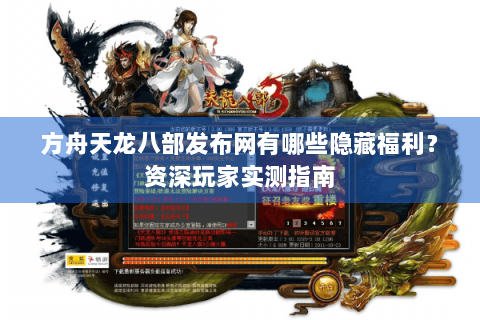 方舟天龙八部发布网有哪些隐藏福利？资深玩家实测指南