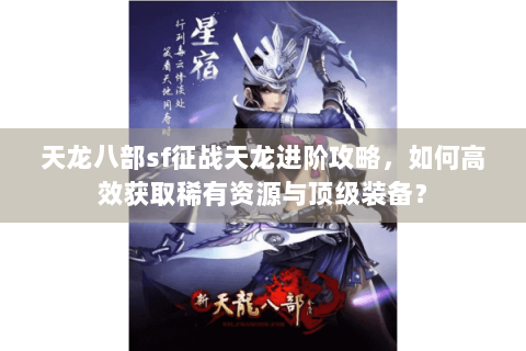 天龙八部sf征战天龙进阶攻略，如何高效获取稀有资源与顶级装备？