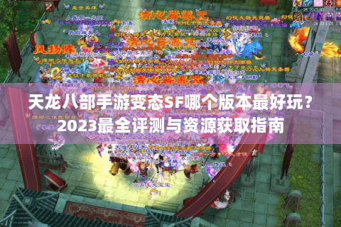 天龙八部手游变态SF哪个版本最好玩？2023最全评测与资源获取指南