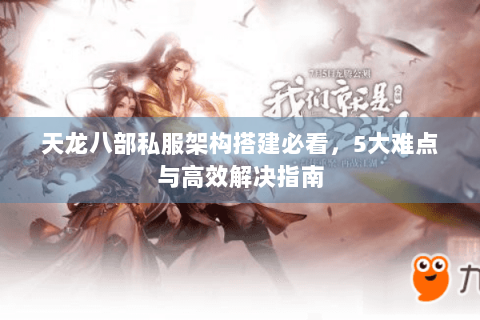 天龙八部私服架构搭建必看，5大难点与高效解决指南