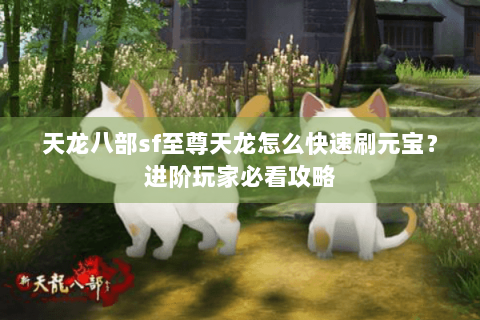 天龙八部sf至尊天龙怎么快速刷元宝？进阶玩家必看攻略