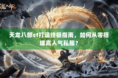 天龙八部sf打造终极指南，如何从零搭建高人气私服？
