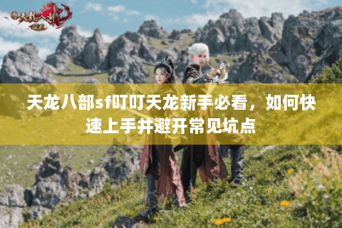 天龙八部sf叮叮天龙新手必看，如何快速上手并避开常见坑点