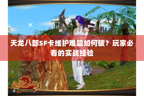 天龙八部SF卡维护难题如何破？玩家必看的实战经验