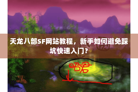 天龙八部SF网站教程，新手如何避免踩坑快速入门？
