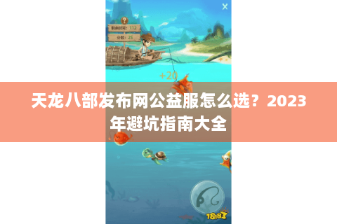 天龙八部发布网公益服怎么选？2023年避坑指南大全