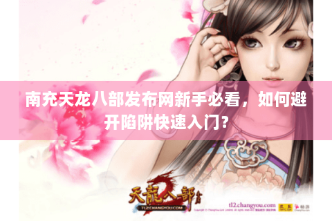 南充天龙八部发布网新手必看，如何避开陷阱快速入门？