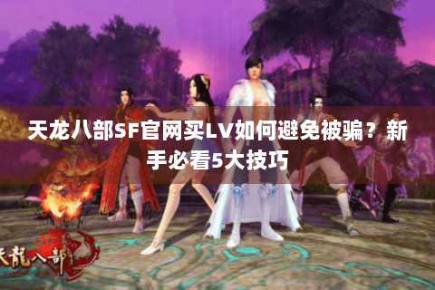 天龙八部SF官网买LV如何避免被骗？新手必看5大技巧