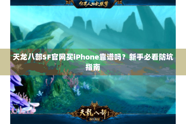 天龙八部SF官网买iPhone靠谱吗？新手必看防坑指南