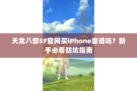 天龙八部SF官网买iPhone靠谱吗？新手必看防坑指南