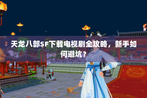 天龙八部SF下载电视剧全攻略，新手如何避坑？
