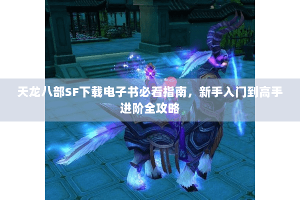 天龙八部SF下载电子书必看指南,新手入门到高手进阶全攻略 天龙八部SF下载电子书必看指南,新手入门到高手进阶全攻略