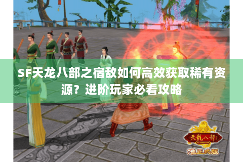 SF天龙八部之宿敌如何高效获取稀有资源？进阶玩家必看攻略