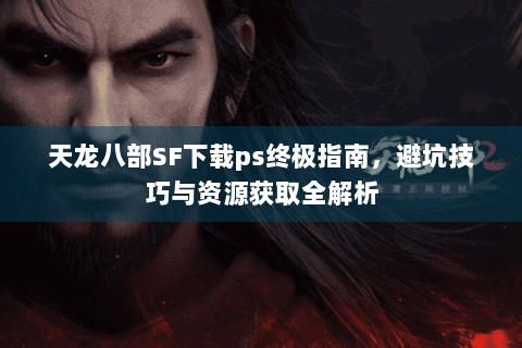 天龙八部SF下载ps终极指南，避坑技巧与资源获取全解析