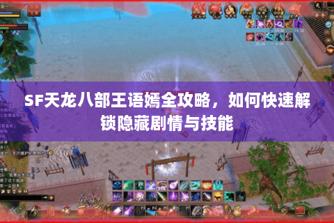 SF天龙八部王语嫣全攻略，如何快速解锁隐藏剧情与技能