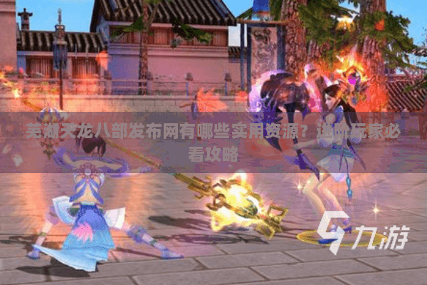 芜湖天龙八部发布网有哪些实用资源？进阶玩家必看攻略