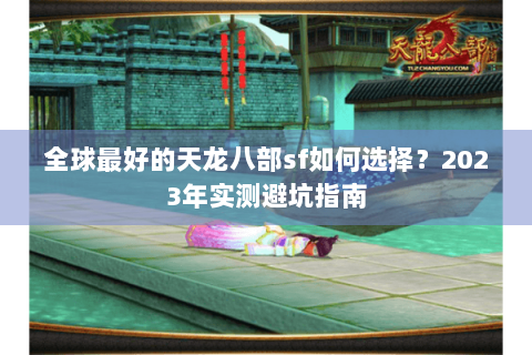 全球最好的天龙八部sf如何选择？2023年实测避坑指南
