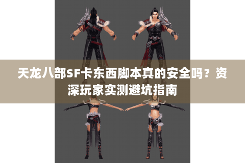 天龙八部SF卡东西脚本真的安全吗？资深玩家实测避坑指南
