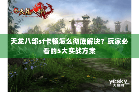 天龙八部sf卡顿怎么彻底解决？玩家必看的5大实战方案