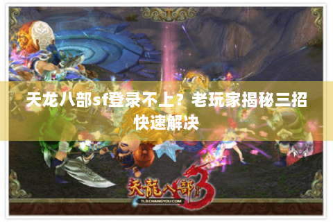 天龙八部sf登录不上？老玩家揭秘三招快速解决