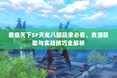 君临天下SF天龙八部玩家必看，资源获取与实战技巧全解析