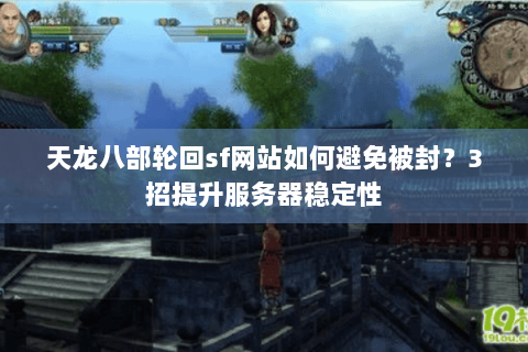 天龙八部轮回sf网站如何避免被封？3招提升服务器稳定性