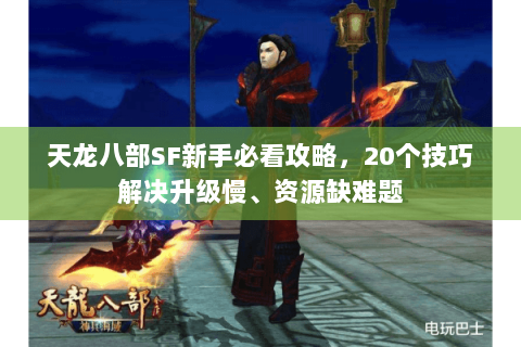 天龙八部SF新手必看攻略，20个技巧解决升级慢、资源缺难题