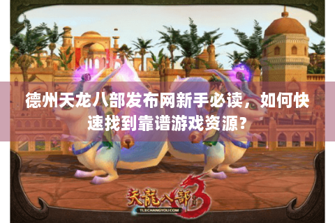德州天龙八部发布网新手必读，如何快速找到靠谱游戏资源？