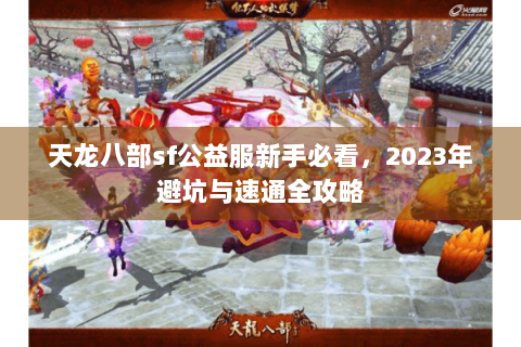 天龙八部sf公益服新手必看，2023年避坑与速通全攻略