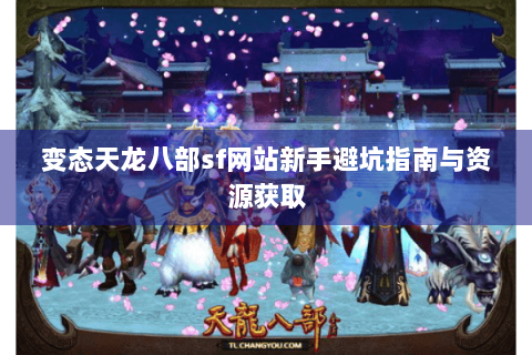 变态天龙八部sf网站新手避坑指南与资源获取