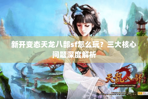 新开变态天龙八部sf怎么玩？三大核心问题深度解析