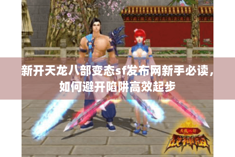 新开天龙八部变态sf发布网新手必读，如何避开陷阱高效起步