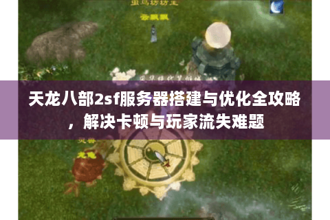 天龙八部2sf服务器搭建与优化全攻略，解决卡顿与玩家流失难题