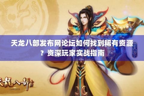 天龙八部发布网论坛如何找到稀有资源？资深玩家实战指南