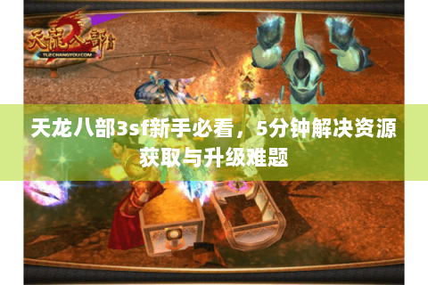 天龙八部3sf新手必看，5分钟解决资源获取与升级难题