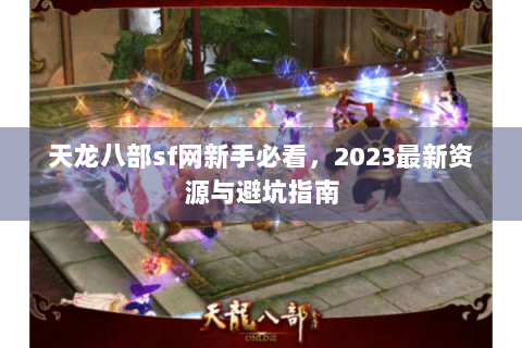 天龙八部sf网新手必看，2023最新资源与避坑指南