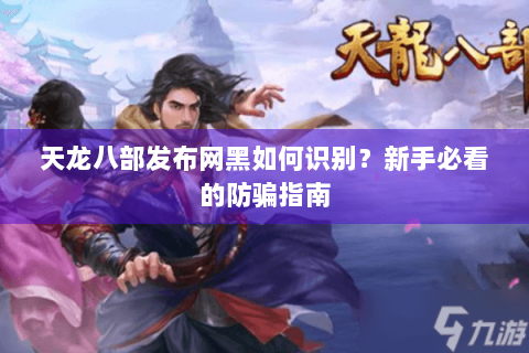 天龙八部发布网黑如何识别？新手必看的防骗指南