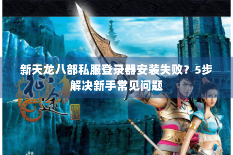新天龙八部私服登录器安装失败？5步解决新手常见问题